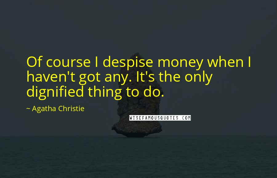 Agatha Christie Quotes: Of course I despise money when I haven't got any. It's the only dignified thing to do.