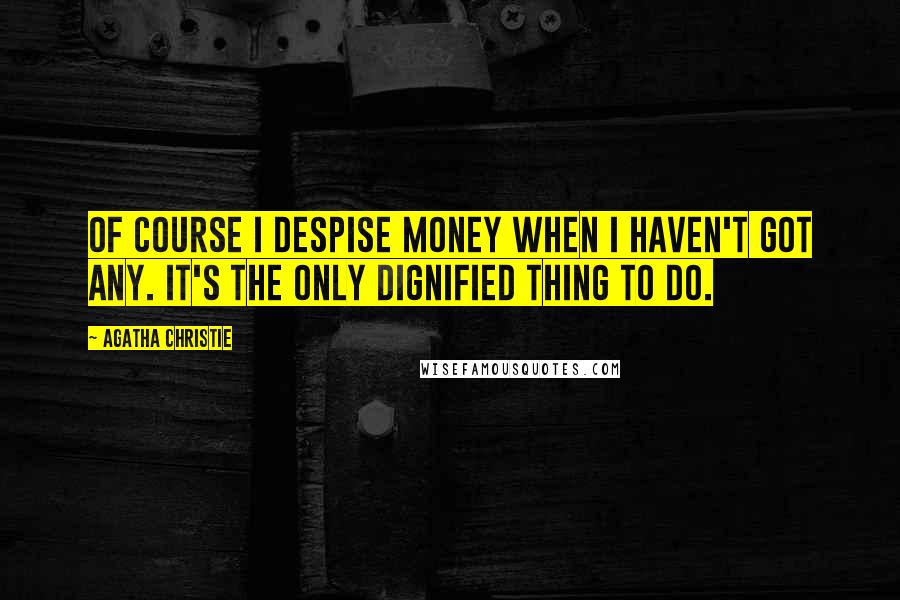 Agatha Christie Quotes: Of course I despise money when I haven't got any. It's the only dignified thing to do.