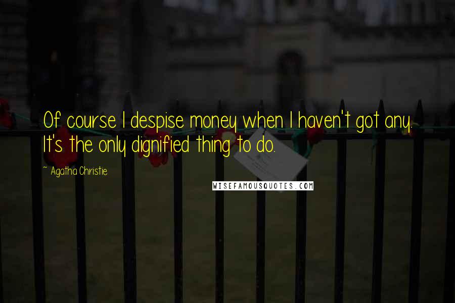 Agatha Christie Quotes: Of course I despise money when I haven't got any. It's the only dignified thing to do.