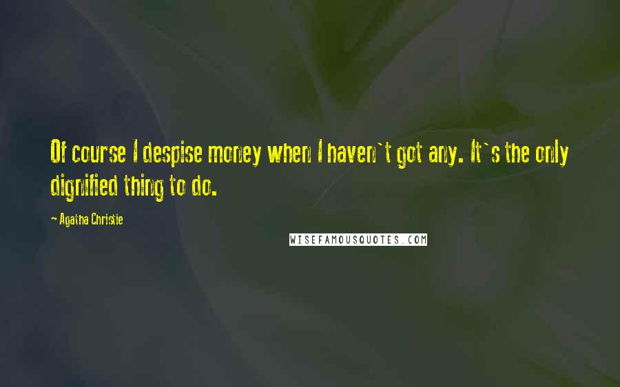 Agatha Christie Quotes: Of course I despise money when I haven't got any. It's the only dignified thing to do.