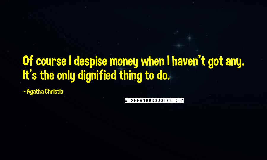 Agatha Christie Quotes: Of course I despise money when I haven't got any. It's the only dignified thing to do.