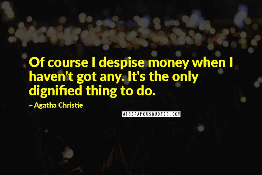 Agatha Christie Quotes: Of course I despise money when I haven't got any. It's the only dignified thing to do.