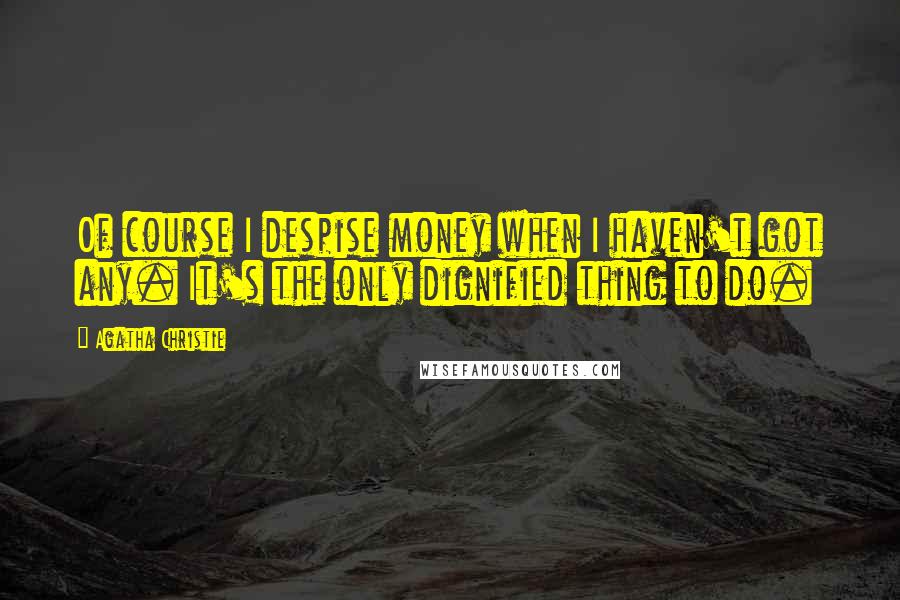 Agatha Christie Quotes: Of course I despise money when I haven't got any. It's the only dignified thing to do.