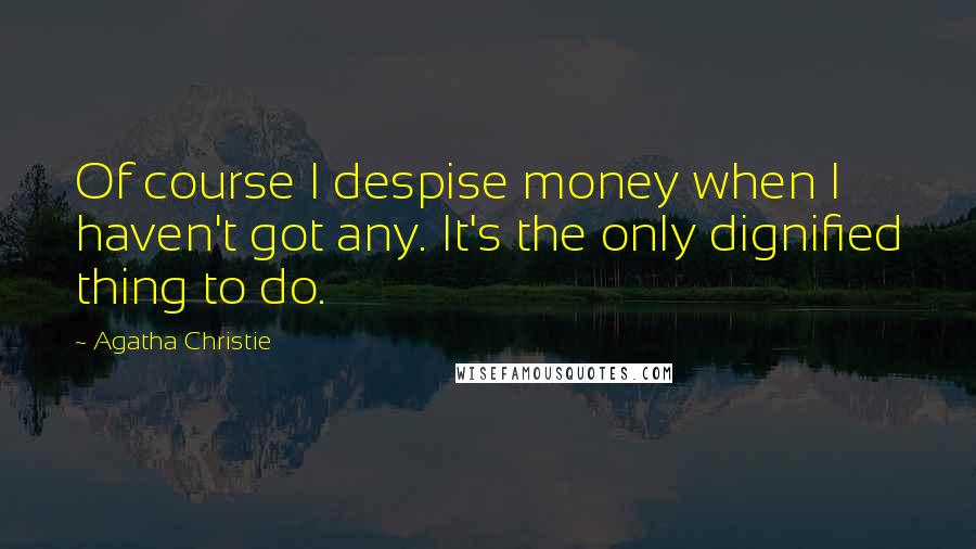 Agatha Christie Quotes: Of course I despise money when I haven't got any. It's the only dignified thing to do.