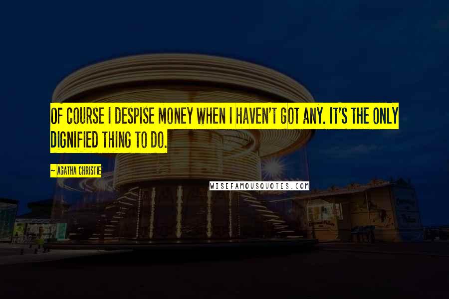 Agatha Christie Quotes: Of course I despise money when I haven't got any. It's the only dignified thing to do.