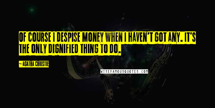 Agatha Christie Quotes: Of course I despise money when I haven't got any. It's the only dignified thing to do.