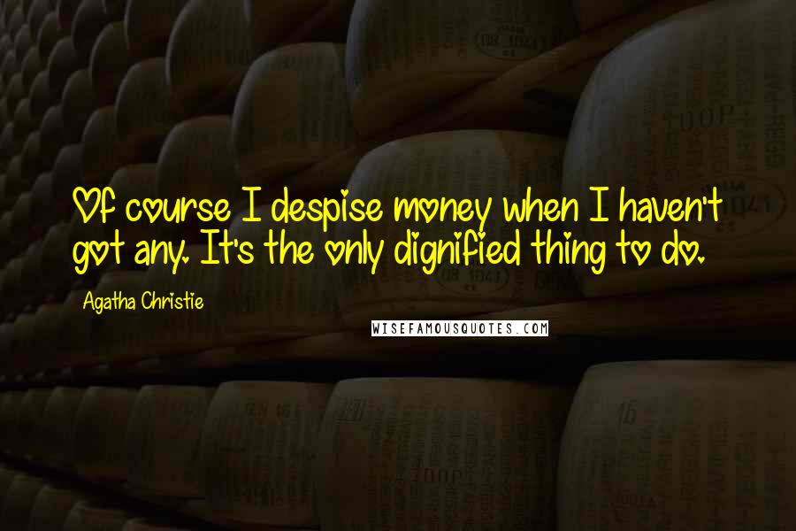 Agatha Christie Quotes: Of course I despise money when I haven't got any. It's the only dignified thing to do.