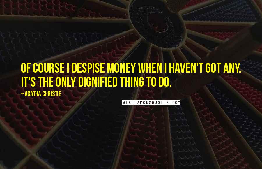 Agatha Christie Quotes: Of course I despise money when I haven't got any. It's the only dignified thing to do.