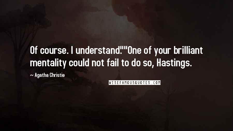Agatha Christie Quotes: Of course. I understand.""One of your brilliant mentality could not fail to do so, Hastings.