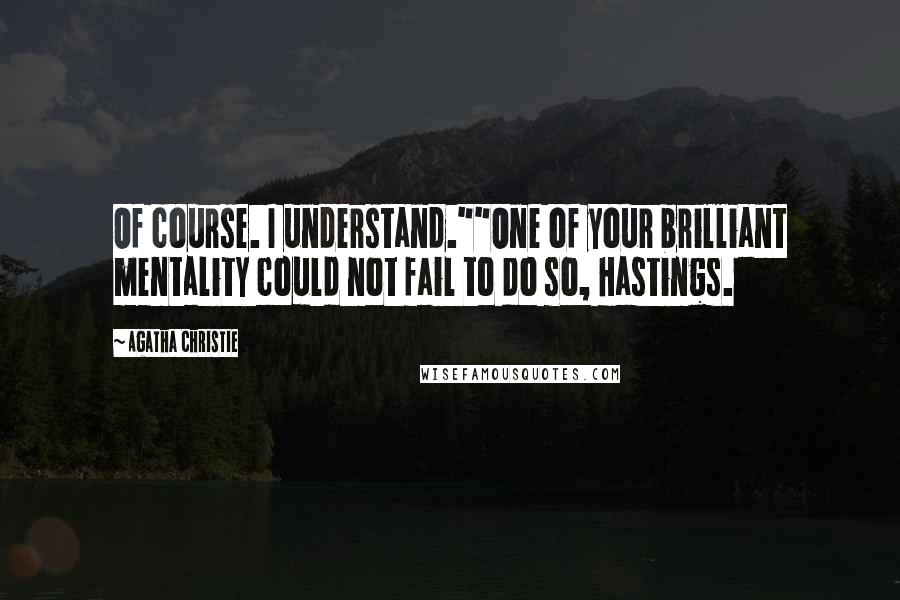 Agatha Christie Quotes: Of course. I understand.""One of your brilliant mentality could not fail to do so, Hastings.