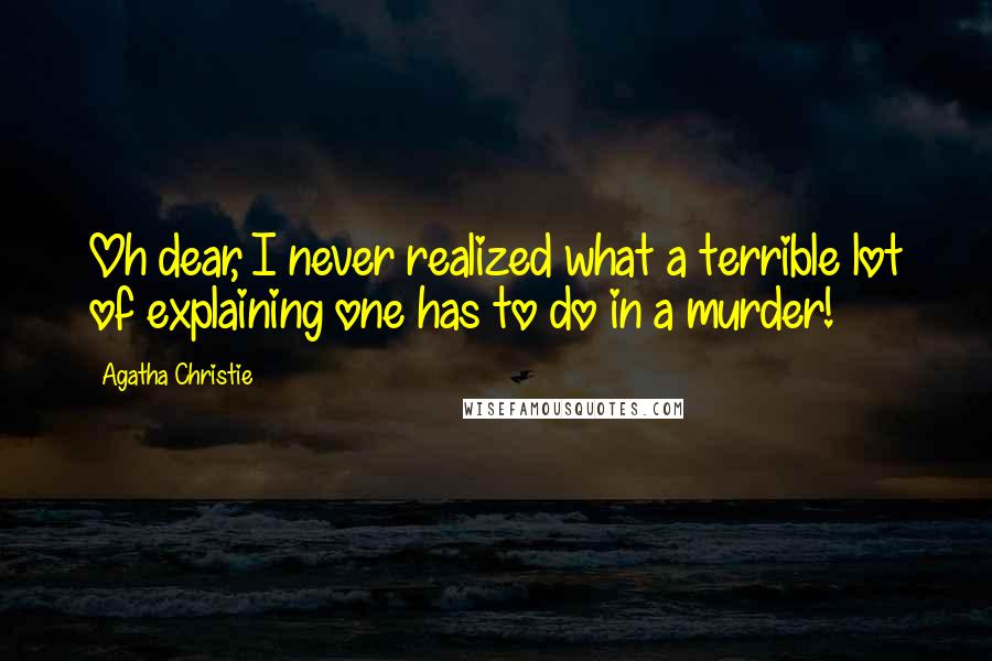 Agatha Christie Quotes: Oh dear, I never realized what a terrible lot of explaining one has to do in a murder!