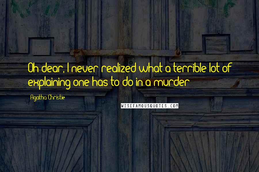 Agatha Christie Quotes: Oh dear, I never realized what a terrible lot of explaining one has to do in a murder!