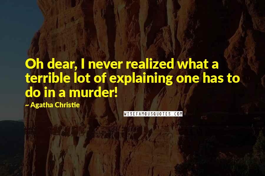 Agatha Christie Quotes: Oh dear, I never realized what a terrible lot of explaining one has to do in a murder!