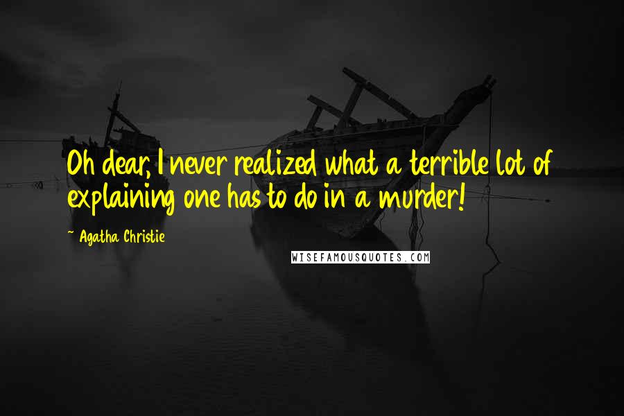 Agatha Christie Quotes: Oh dear, I never realized what a terrible lot of explaining one has to do in a murder!