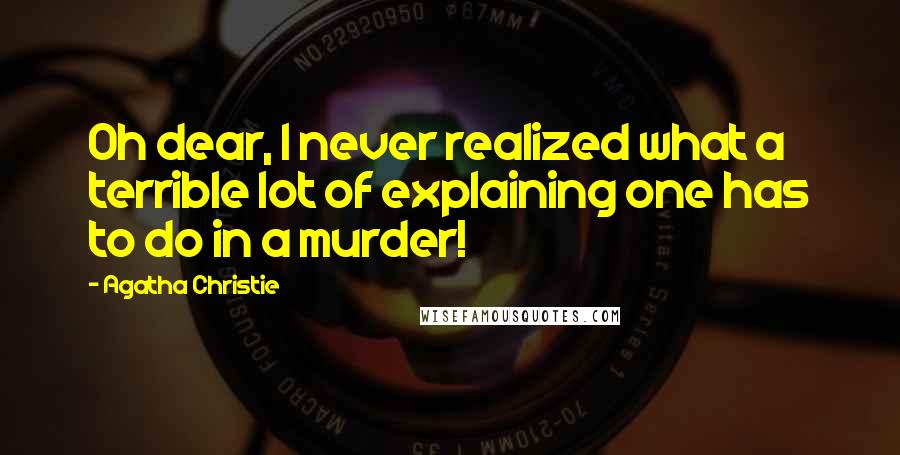 Agatha Christie Quotes: Oh dear, I never realized what a terrible lot of explaining one has to do in a murder!