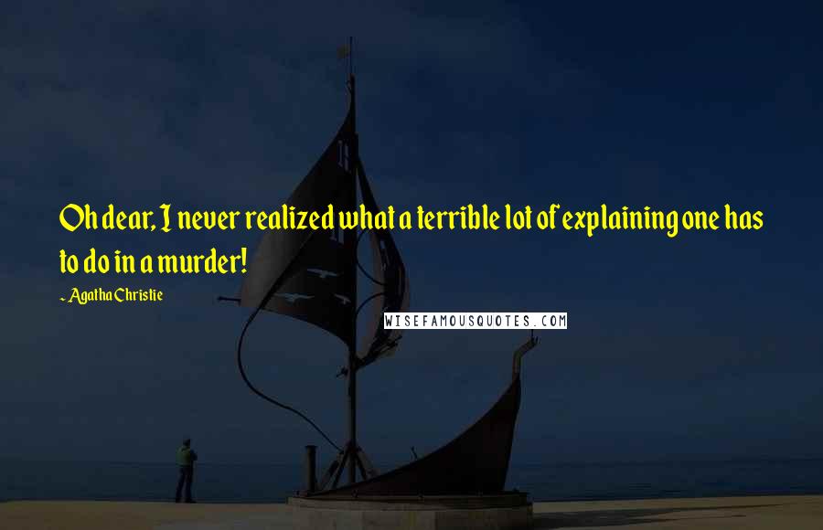 Agatha Christie Quotes: Oh dear, I never realized what a terrible lot of explaining one has to do in a murder!