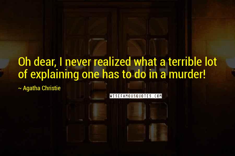 Agatha Christie Quotes: Oh dear, I never realized what a terrible lot of explaining one has to do in a murder!