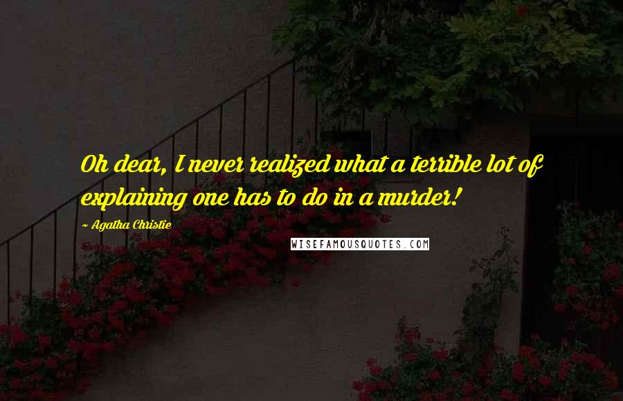 Agatha Christie Quotes: Oh dear, I never realized what a terrible lot of explaining one has to do in a murder!