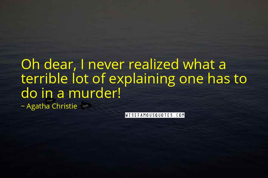 Agatha Christie Quotes: Oh dear, I never realized what a terrible lot of explaining one has to do in a murder!