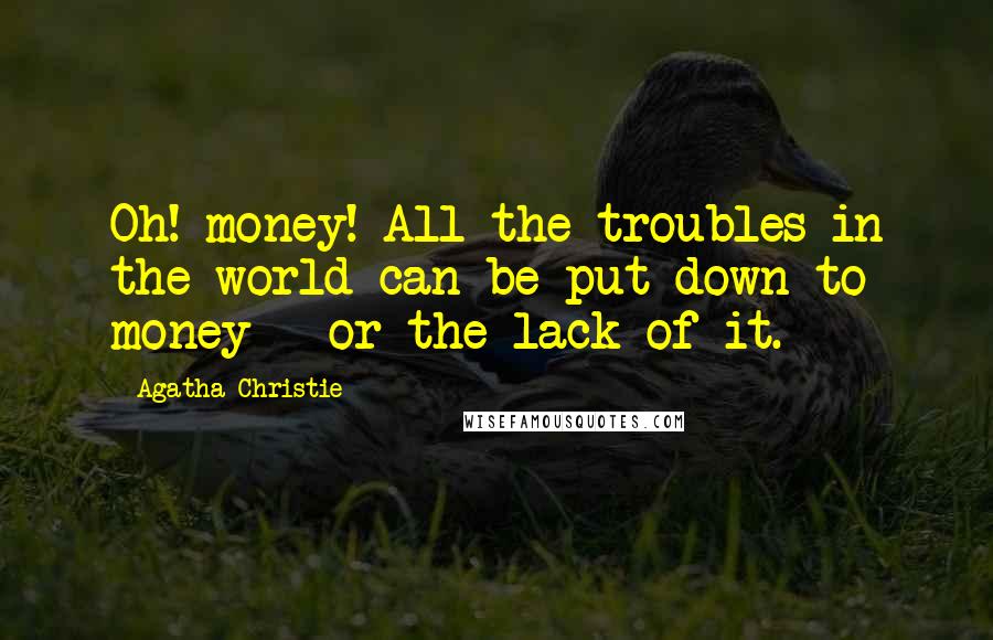 Agatha Christie Quotes: Oh! money! All the troubles in the world can be put down to money - or the lack of it.