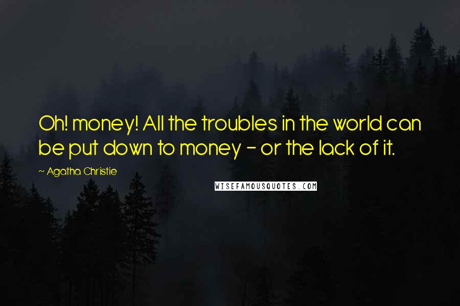 Agatha Christie Quotes: Oh! money! All the troubles in the world can be put down to money - or the lack of it.