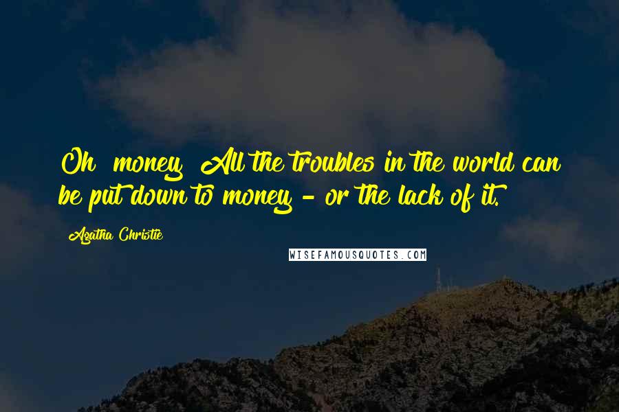Agatha Christie Quotes: Oh! money! All the troubles in the world can be put down to money - or the lack of it.