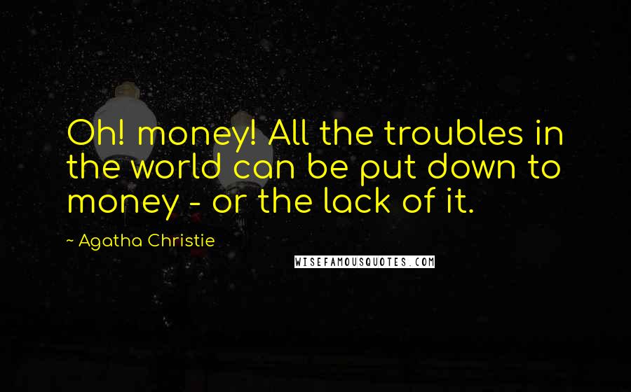 Agatha Christie Quotes: Oh! money! All the troubles in the world can be put down to money - or the lack of it.