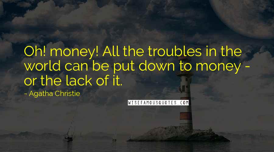 Agatha Christie Quotes: Oh! money! All the troubles in the world can be put down to money - or the lack of it.