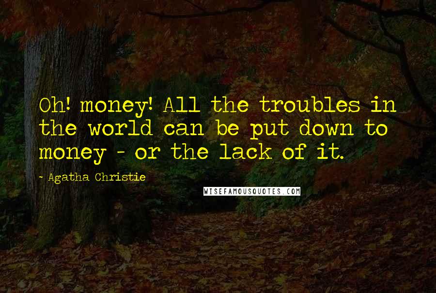 Agatha Christie Quotes: Oh! money! All the troubles in the world can be put down to money - or the lack of it.