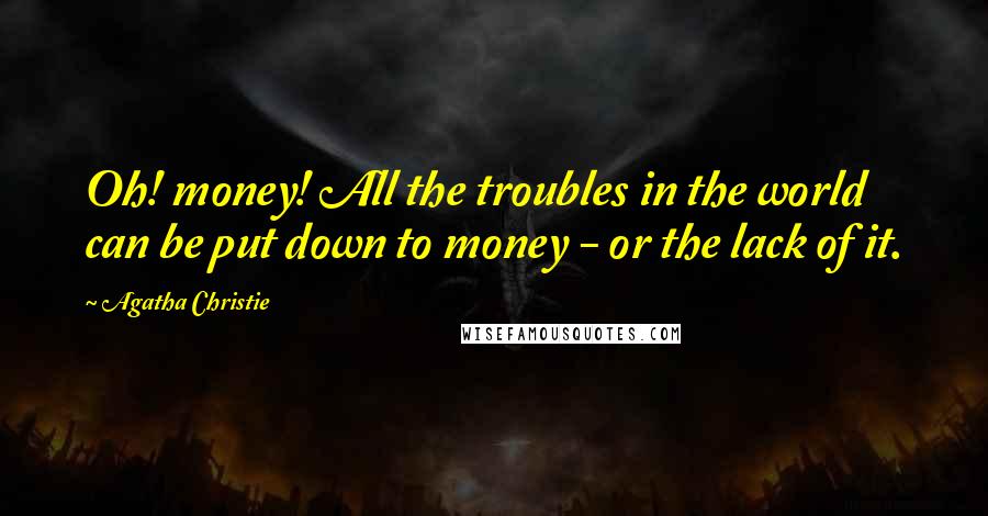 Agatha Christie Quotes: Oh! money! All the troubles in the world can be put down to money - or the lack of it.