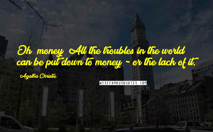 Agatha Christie Quotes: Oh! money! All the troubles in the world can be put down to money - or the lack of it.