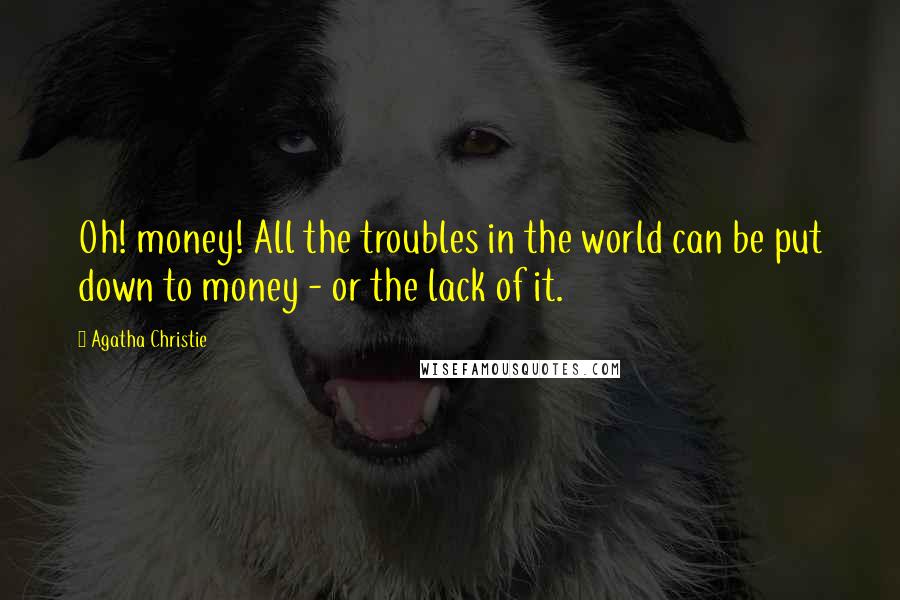 Agatha Christie Quotes: Oh! money! All the troubles in the world can be put down to money - or the lack of it.