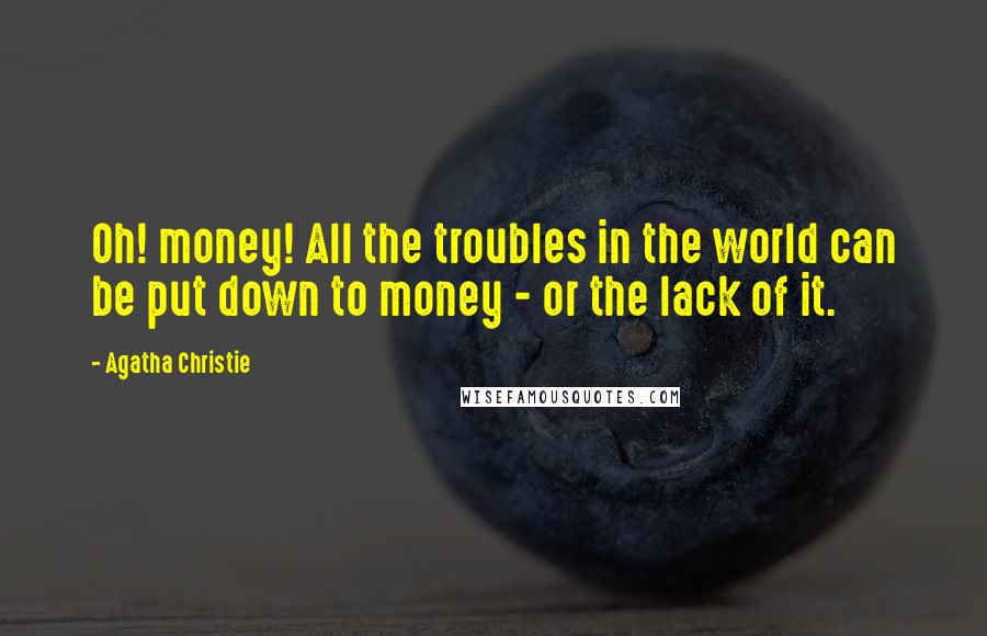 Agatha Christie Quotes: Oh! money! All the troubles in the world can be put down to money - or the lack of it.