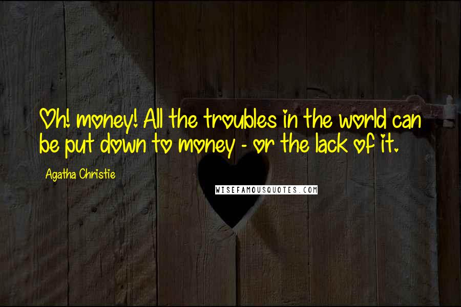 Agatha Christie Quotes: Oh! money! All the troubles in the world can be put down to money - or the lack of it.