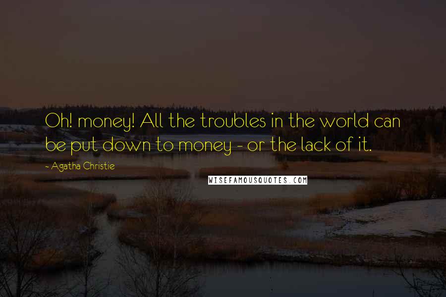 Agatha Christie Quotes: Oh! money! All the troubles in the world can be put down to money - or the lack of it.