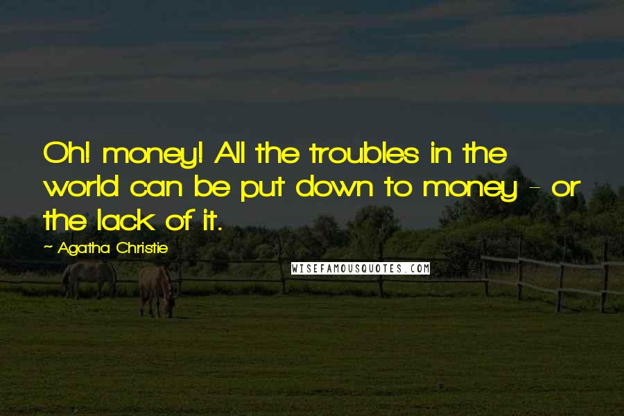 Agatha Christie Quotes: Oh! money! All the troubles in the world can be put down to money - or the lack of it.