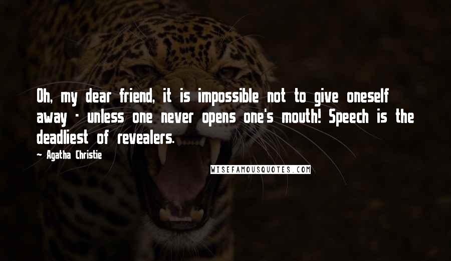 Agatha Christie Quotes: Oh, my dear friend, it is impossible not to give oneself away - unless one never opens one's mouth! Speech is the deadliest of revealers.