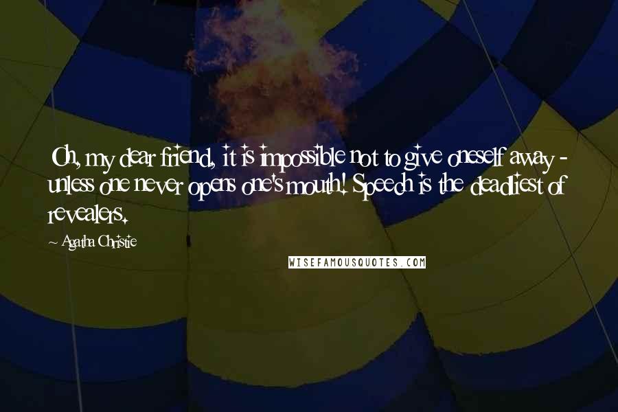 Agatha Christie Quotes: Oh, my dear friend, it is impossible not to give oneself away - unless one never opens one's mouth! Speech is the deadliest of revealers.