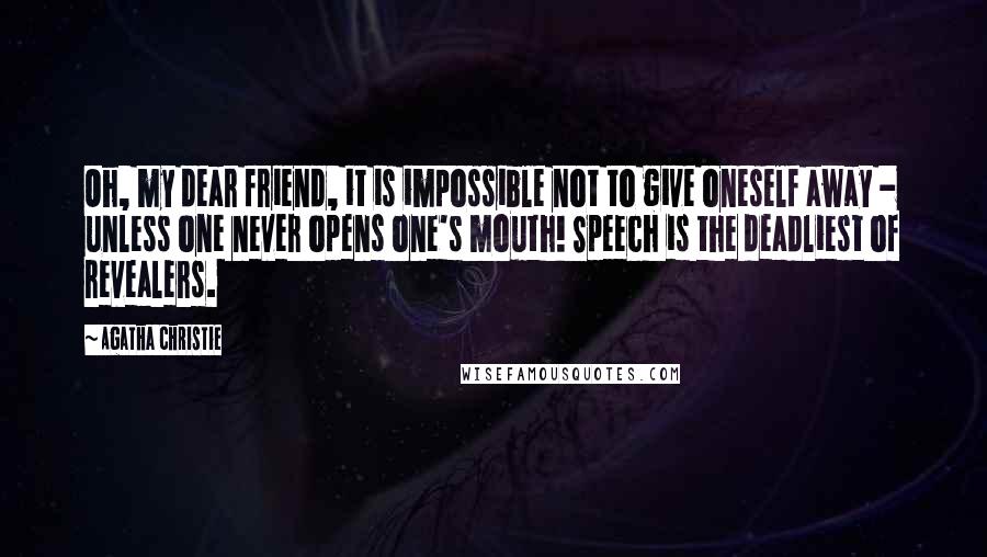 Agatha Christie Quotes: Oh, my dear friend, it is impossible not to give oneself away - unless one never opens one's mouth! Speech is the deadliest of revealers.