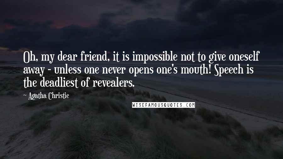 Agatha Christie Quotes: Oh, my dear friend, it is impossible not to give oneself away - unless one never opens one's mouth! Speech is the deadliest of revealers.