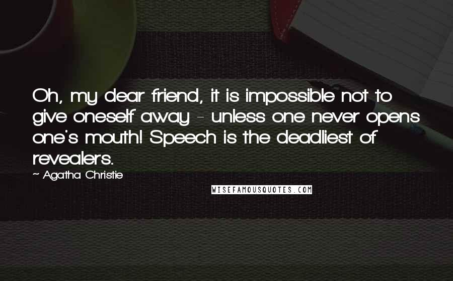 Agatha Christie Quotes: Oh, my dear friend, it is impossible not to give oneself away - unless one never opens one's mouth! Speech is the deadliest of revealers.