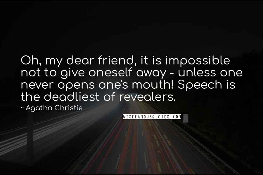 Agatha Christie Quotes: Oh, my dear friend, it is impossible not to give oneself away - unless one never opens one's mouth! Speech is the deadliest of revealers.