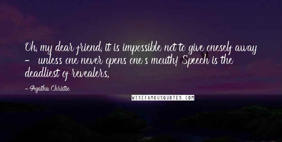 Agatha Christie Quotes: Oh, my dear friend, it is impossible not to give oneself away - unless one never opens one's mouth! Speech is the deadliest of revealers.