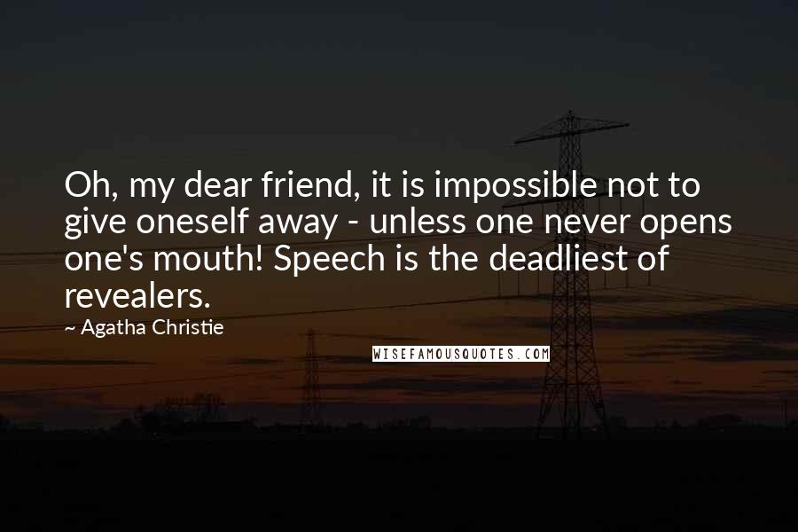 Agatha Christie Quotes: Oh, my dear friend, it is impossible not to give oneself away - unless one never opens one's mouth! Speech is the deadliest of revealers.