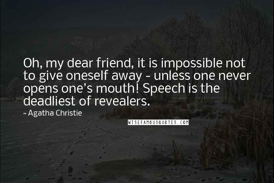 Agatha Christie Quotes: Oh, my dear friend, it is impossible not to give oneself away - unless one never opens one's mouth! Speech is the deadliest of revealers.