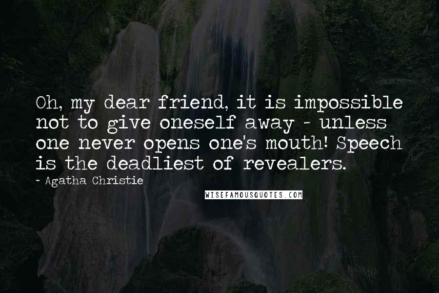 Agatha Christie Quotes: Oh, my dear friend, it is impossible not to give oneself away - unless one never opens one's mouth! Speech is the deadliest of revealers.