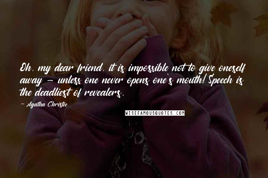 Agatha Christie Quotes: Oh, my dear friend, it is impossible not to give oneself away - unless one never opens one's mouth! Speech is the deadliest of revealers.