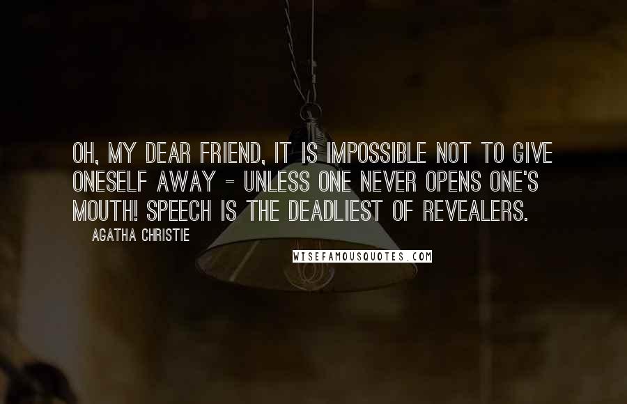 Agatha Christie Quotes: Oh, my dear friend, it is impossible not to give oneself away - unless one never opens one's mouth! Speech is the deadliest of revealers.