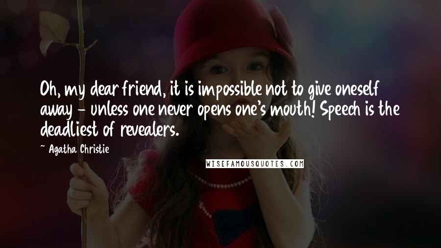 Agatha Christie Quotes: Oh, my dear friend, it is impossible not to give oneself away - unless one never opens one's mouth! Speech is the deadliest of revealers.