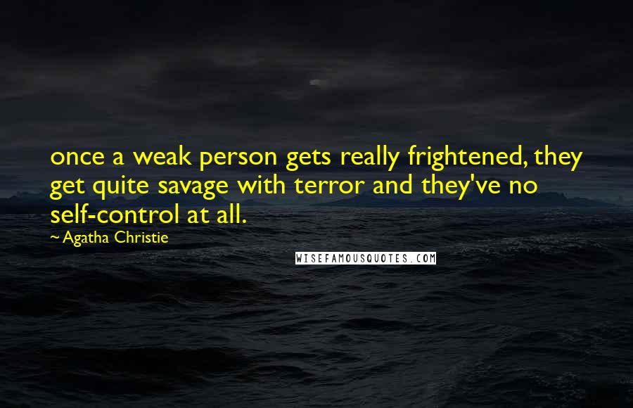 Agatha Christie Quotes: once a weak person gets really frightened, they get quite savage with terror and they've no self-control at all.